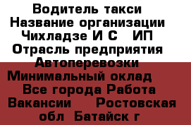 Водитель такси › Название организации ­ Чихладзе И.С., ИП › Отрасль предприятия ­ Автоперевозки › Минимальный оклад ­ 1 - Все города Работа » Вакансии   . Ростовская обл.,Батайск г.